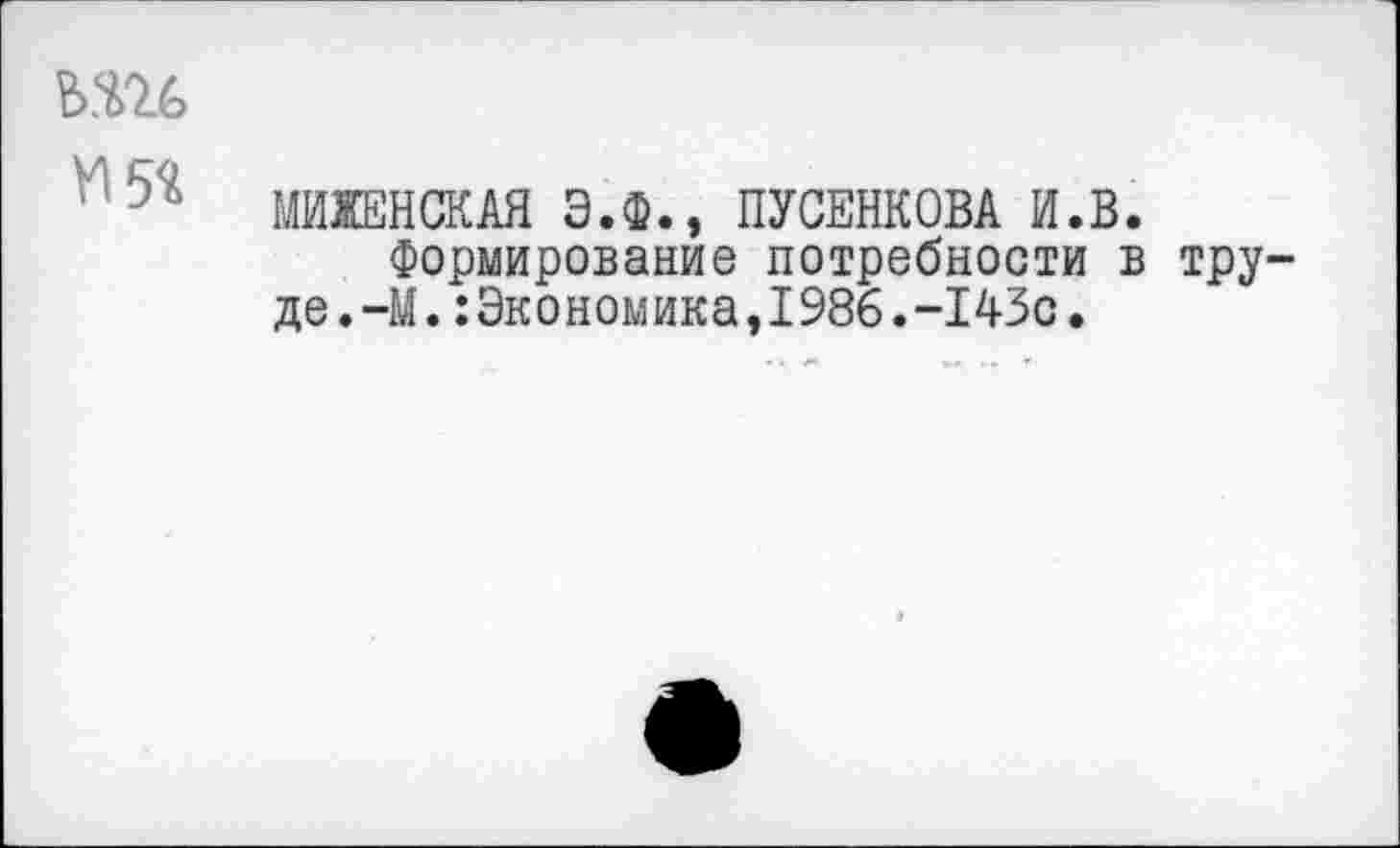 ﻿ь.ш
Ь МИЖЕНСКАЯ Э.Ф., ПУСЕНКОВА И.В.
Формирование потребности в тру де.-М.:Экономика,1986.-143с,